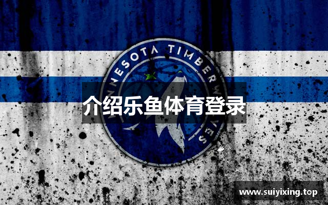 介绍乐鱼体育登录